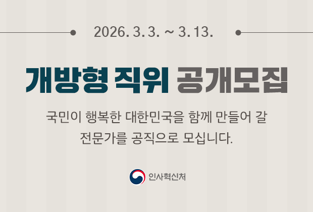 2026.03.02~03.13 개방형 직위 공개모집 국민이 행복한 대한민국을 함께 만들어 갈 전문가를 공직으로 모십니다. 인사혁신처